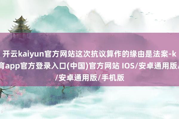 开云kaiyun官方网站这次抗议算作的缘由是法案-kai云体育app官方登录入口(中国)官方网站 IOS/安卓通用版/手机版