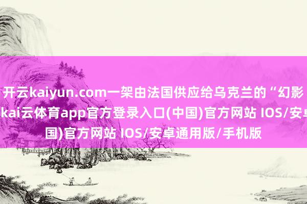 开云kaiyun.com一架由法国供应给乌克兰的“幻影-2000”战役机-kai云体育app官方登录入口(中国)官方网站 IOS/安卓通用版/手机版