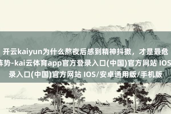 开云kaiyun为什么熬夜后感到精神抖擞，才是最危急的？_生计_起首_阵势-kai云体育app官方登录入口(中国)官方网站 IOS/安卓通用版/手机版
