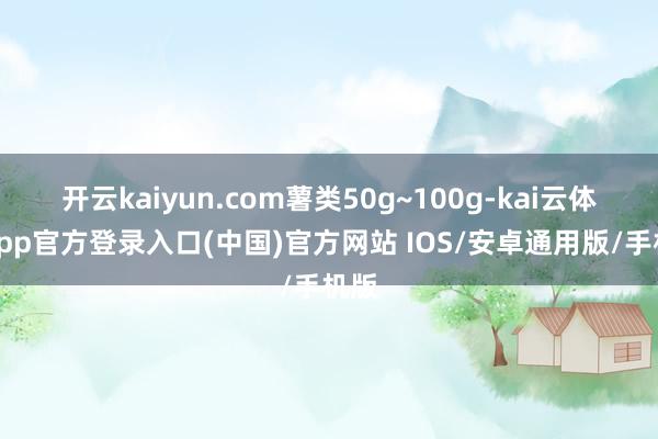 开云kaiyun.com薯类50g~100g-kai云体育app官方登录入口(中国)官方网站 IOS/安卓通用版/手机版
