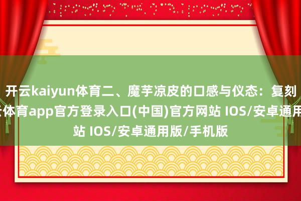 开云kaiyun体育二、魔芋凉皮的口感与仪态：复刻传统-kai云体育app官方登录入口(中国)官方网站 IOS/安卓通用版/手机版