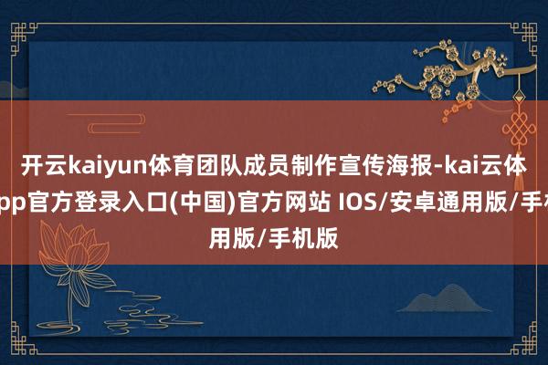 开云kaiyun体育团队成员制作宣传海报-kai云体育app官方登录入口(中国)官方网站 IOS/安卓通用版/手机版