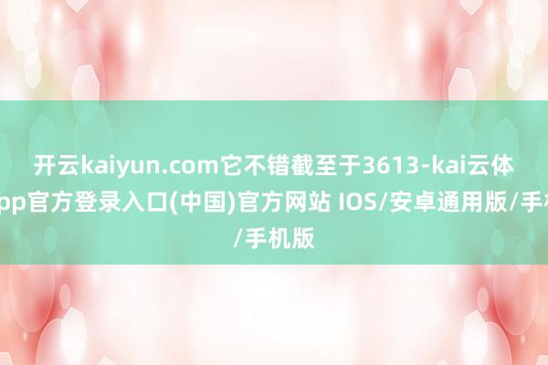 开云kaiyun.com它不错截至于3613-kai云体育app官方登录入口(中国)官方网站 IOS/安卓通用版/手机版