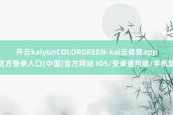 开云kaiyunCOLORGREEN-kai云体育app官方登录入口(中国)官方网站 IOS/安卓通用版/手机版