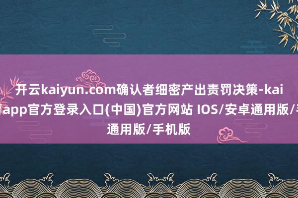开云kaiyun.com确认者细密产出责罚决策-kai云体育app官方登录入口(中国)官方网站 IOS/安卓通用版/手机版