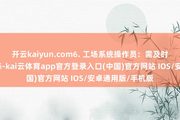 开云kaiyun.com6. 工场系统操作员:需及时监控成就入手状态-kai云体育app官方登录入口(中国)官方网站 IOS/安卓通用版/手机版