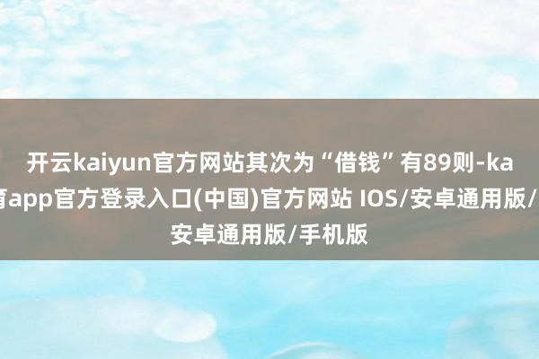 开云kaiyun官方网站其次为“借钱”有89则-kai云体育app官方登录入口(中国)官方网站 IOS/安卓通用版/手机版