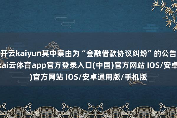 开云kaiyun其中案由为“金融借款协议纠纷”的公告以139则居首-kai云体育app官方登录入口(中国)官方网站 IOS/安卓通用版/手机版