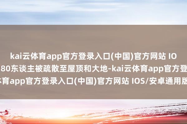 kai云体育app官方登录入口(中国)官方网站 IOS/安卓通用版/手机版约80东谈主被疏散至屋顶和大地-kai云体育app官方登录入口(中国)官方网站 IOS/安卓通用版/手机版