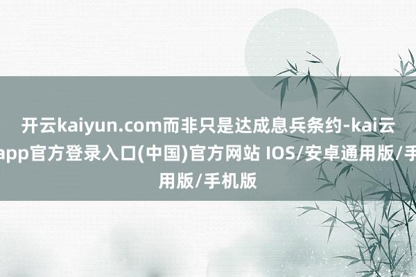 开云kaiyun.com而非只是达成息兵条约-kai云体育app官方登录入口(中国)官方网站 IOS/安卓通用版/手机版