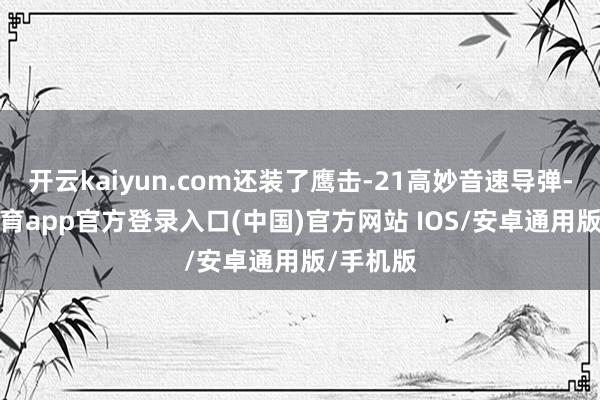 开云kaiyun.com还装了鹰击-21高妙音速导弹-kai云体育app官方登录入口(中国)官方网站 IOS/安卓通用版/手机版