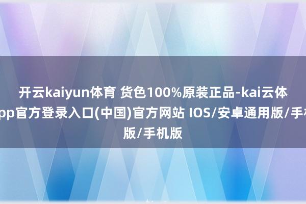 开云kaiyun体育 货色100%原装正品-kai云体育app官方登录入口(中国)官方网站 IOS/安卓通用版/手机版