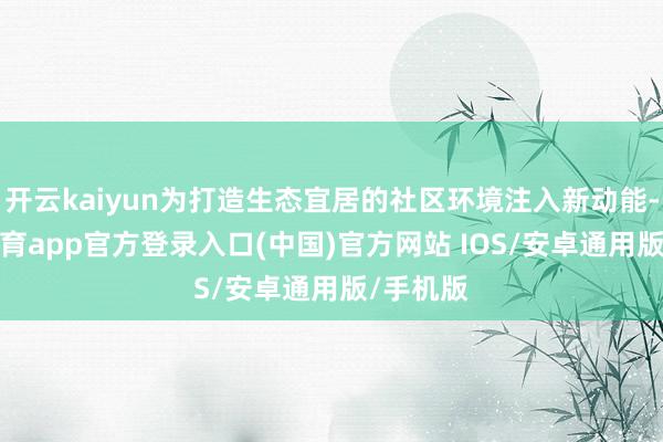 开云kaiyun为打造生态宜居的社区环境注入新动能-kai云体育app官方登录入口(中国)官方网站 IOS/安卓通用版/手机版