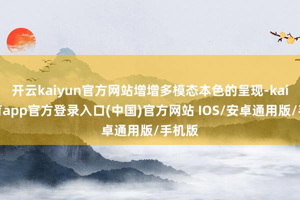 开云kaiyun官方网站增增多模态本色的呈现-kai云体育app官方登录入口(中国)官方网站 IOS/安卓通用版/手机版