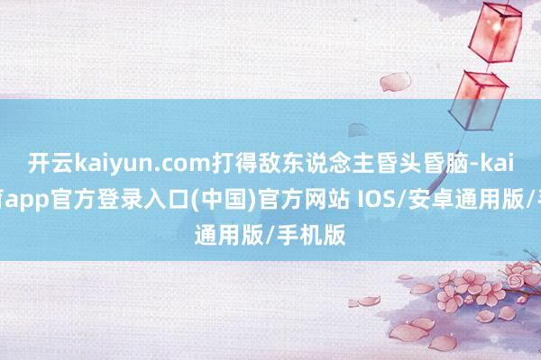 开云kaiyun.com打得敌东说念主昏头昏脑-kai云体育app官方登录入口(中国)官方网站 IOS/安卓通用版/手机版