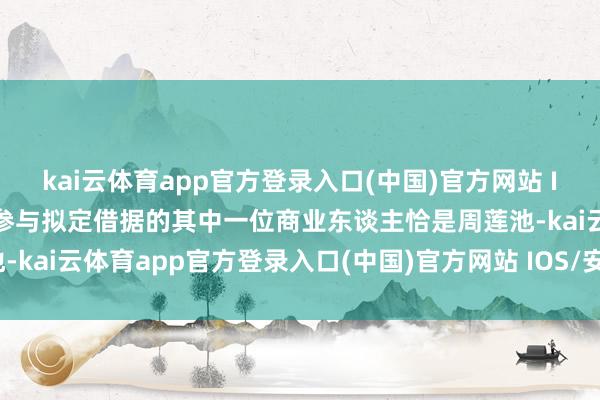 kai云体育app官方登录入口(中国)官方网站 IOS/安卓通用版/手机版参与拟定借据的其中一位商业东谈主恰是周莲池-kai云体育app官方登录入口(中国)官方网站 IOS/安卓通用版/手机版