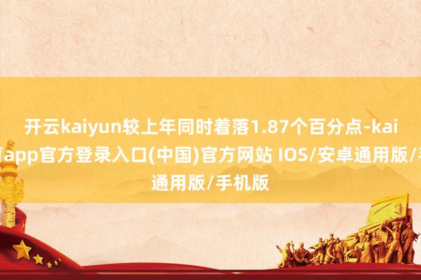 开云kaiyun较上年同时着落1.87个百分点-kai云体育app官方登录入口(中国)官方网站 IOS/安卓通用版/手机版