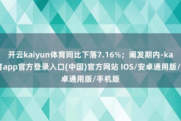 开云kaiyun体育同比下落7.16%；阐发期内-kai云体育app官方登录入口(中国)官方网站 IOS/安卓通用版/手机版