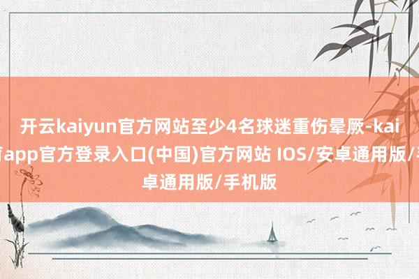 开云kaiyun官方网站至少4名球迷重伤晕厥-kai云体育app官方登录入口(中国)官方网站 IOS/安卓通用版/手机版