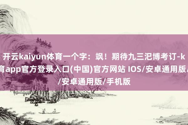 开云kaiyun体育一个字:飒!期待九三汜博考订-kai云体育app官方登录入口(中国)官方网站 IOS/安卓通用版/手机版