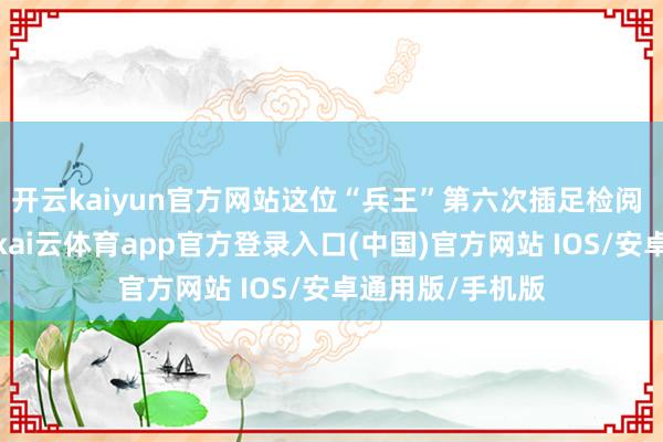 开云kaiyun官方网站这位“兵王”第六次插足检阅 曾四次打头阵-kai云体育app官方登录入口(中国)官方网站 IOS/安卓通用版/手机版