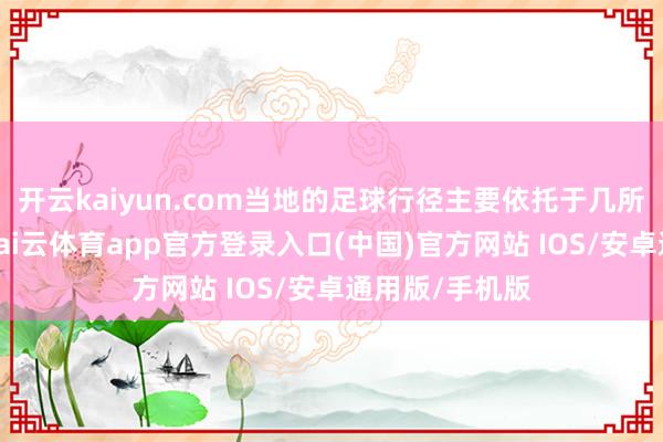 开云kaiyun.com当地的足球行径主要依托于几所较好的学校-kai云体育app官方登录入口(中国)官方网站 IOS/安卓通用版/手机版