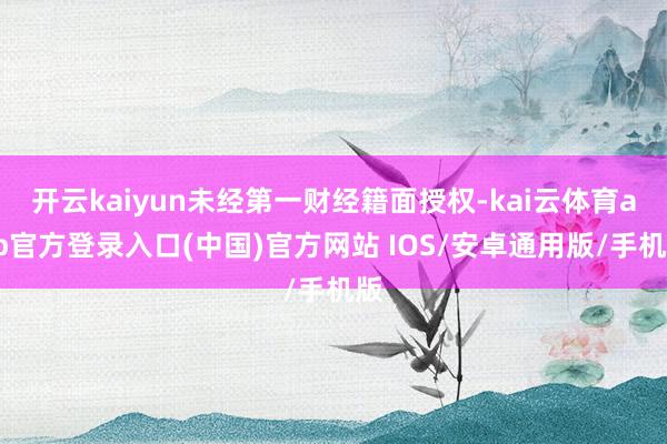 开云kaiyun未经第一财经籍面授权-kai云体育app官方登录入口(中国)官方网站 IOS/安卓通用版/手机版