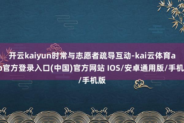 开云kaiyun时常与志愿者疏导互动-kai云体育app官方登录入口(中国)官方网站 IOS/安卓通用版/手机版