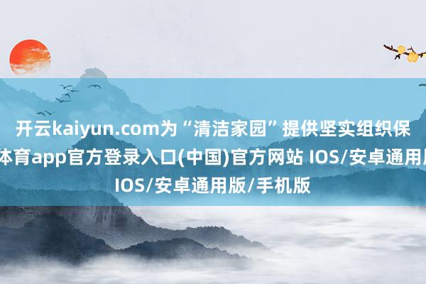 开云kaiyun.com为“清洁家园”提供坚实组织保险-kai云体育app官方登录入口(中国)官方网站 IOS/安卓通用版/手机版