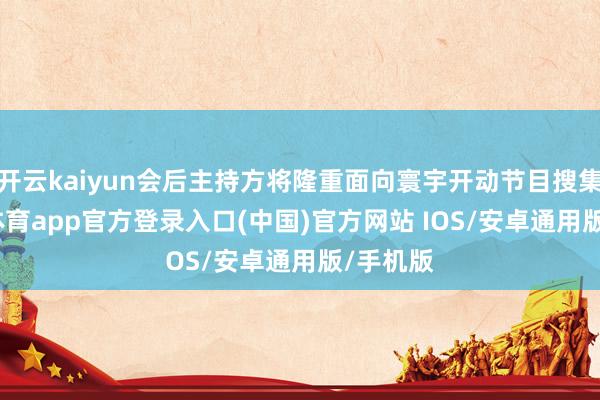 开云kaiyun会后主持方将隆重面向寰宇开动节目搜集-kai云体育app官方登录入口(中国)官方网站 IOS/安卓通用版/手机版