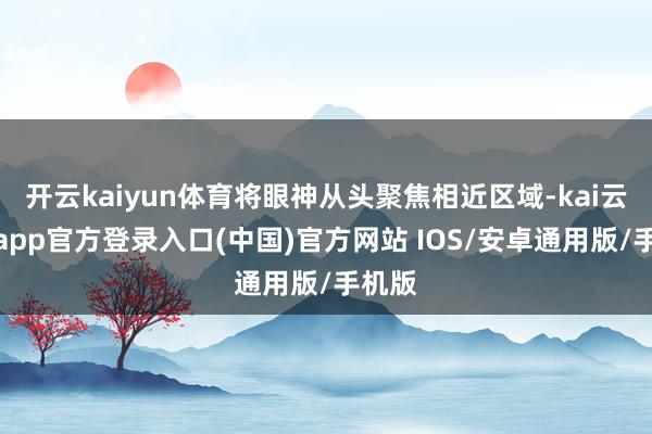 开云kaiyun体育将眼神从头聚焦相近区域-kai云体育app官方登录入口(中国)官方网站 IOS/安卓通用版/手机版