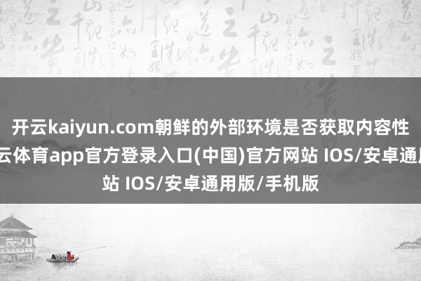 开云kaiyun.com朝鲜的外部环境是否获取内容性的改善-kai云体育app官方登录入口(中国)官方网站 IOS/安卓通用版/手机版