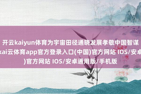开云kaiyun体育为宇宙田径通晓发展孝敬中国智谋和中国有策画-kai云体育app官方登录入口(中国)官方网站 IOS/安卓通用版/手机版