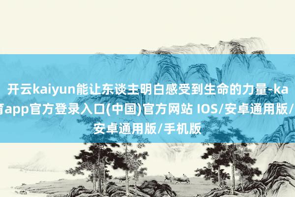 开云kaiyun能让东谈主明白感受到生命的力量-kai云体育app官方登录入口(中国)官方网站 IOS/安卓通用版/手机版