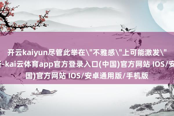 开云kaiyun尽管此举在