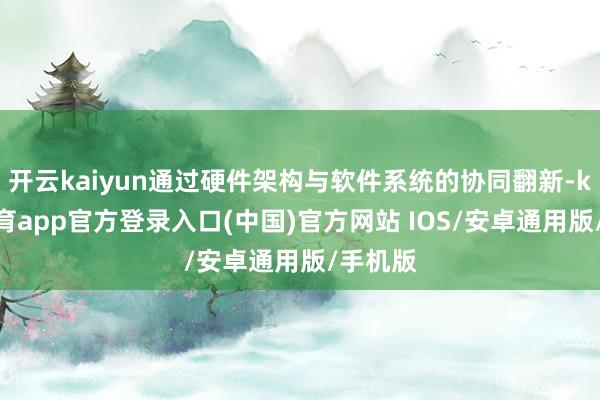 开云kaiyun通过硬件架构与软件系统的协同翻新-kai云体育app官方登录入口(中国)官方网站 IOS/安卓通用版/手机版