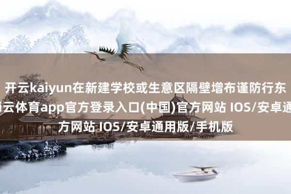 开云kaiyun在新建学校或生意区隔壁增布谨防行东谈主记号-kai云体育app官方登录入口(中国)官方网站 IOS/安卓通用版/手机版
