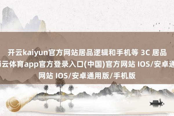 开云kaiyun官方网站居品逻辑和手机等 3C 居品完全不同-kai云体育app官方登录入口(中国)官方网站 IOS/安卓通用版/手机版