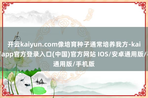开云kaiyun.com像培育种子通常培养我方-kai云体育app官方登录入口(中国)官方网站 IOS/安卓通用版/手机版