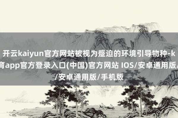 开云kaiyun官方网站被视为蹙迫的环境引导物种-kai云体育app官方登录入口(中国)官方网站 IOS/安卓通用版/手机版