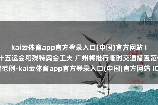 kai云体育app官方登录入口(中国)官方网站 IOS/安卓通用版/手机版十五运会和残特奥会工夫 广州将推行临时交通措置范例-kai云体育app官方登录入口(中国)官方网站 IOS/安卓通用版/手机版