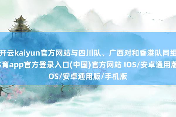 开云kaiyun官方网站与四川队、广西对和香港队同组-kai云体育app官方登录入口(中国)官方网站 IOS/安卓通用版/手机版