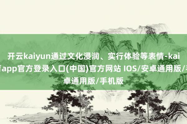 开云kaiyun通过文化浸润、实行体验等表情-kai云体育app官方登录入口(中国)官方网站 IOS/安卓通用版/手机版