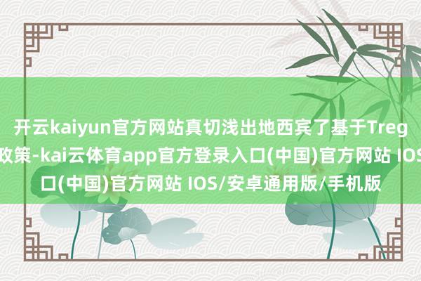 开云kaiyun官方网站真切浅出地西宾了基于Treg细胞的精确免疫疗法政策-kai云体育app官方登录入口(中国)官方网站 IOS/安卓通用版/手机版