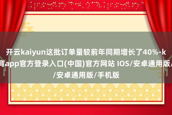 开云kaiyun这批订单量较前年同期增长了40%-kai云体育app官方登录入口(中国)官方网站 IOS/安卓通用版/手机版