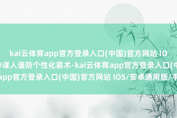 kai云体育app官方登录入口(中国)官方网站 IOS/安卓通用版/手机版参谋人谨防个性化霸术-kai云体育app官方登录入口(中国)官方网站 IOS/安卓通用版/手机版