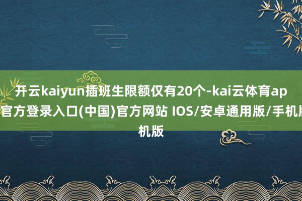 开云kaiyun插班生限额仅有20个-kai云体育app官方登录入口(中国)官方网站 IOS/安卓通用版/手机版
