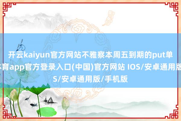 开云kaiyun官方网站　　不雅察本周五到期的put单-kai云体育app官方登录入口(中国)官方网站 IOS/安卓通用版/手机版