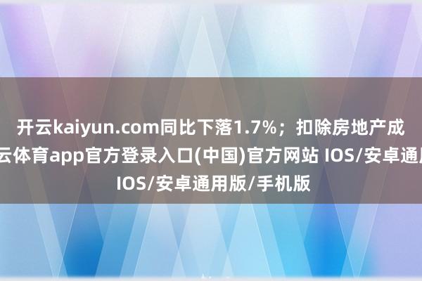 开云kaiyun.com同比下落1.7%；扣除房地产成就投资-kai云体育app官方登录入口(中国)官方网站 IOS/安卓通用版/手机版