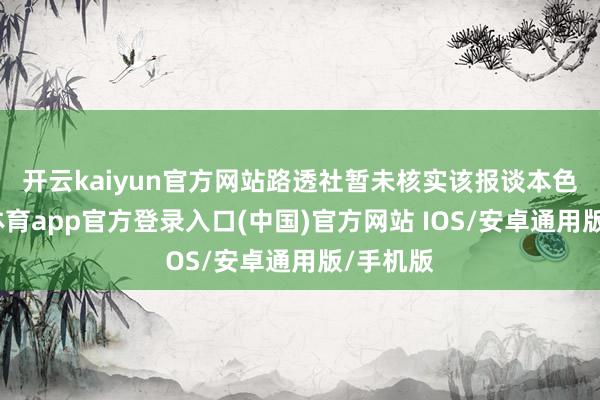 开云kaiyun官方网站　　路透社暂未核实该报谈本色-kai云体育app官方登录入口(中国)官方网站 IOS/安卓通用版/手机版